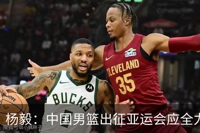 杨毅：中国男篮出征亚运会应全力以赴，不能派出二队或青年军
